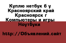 Куплю нетбук б/у - Красноярский край, Красноярск г. Компьютеры и игры » Ноутбуки   